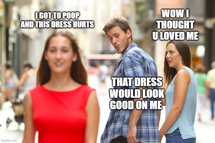 Distracted Boyfriend Meme | I GOT TO POOP AND THIS DRESS HURTS; WOW I THOUGHT U LOVED ME; THAT DRESS WOULD LOOK GOOD ON ME | image tagged in memes,distracted boyfriend | made w/ Imgflip meme maker