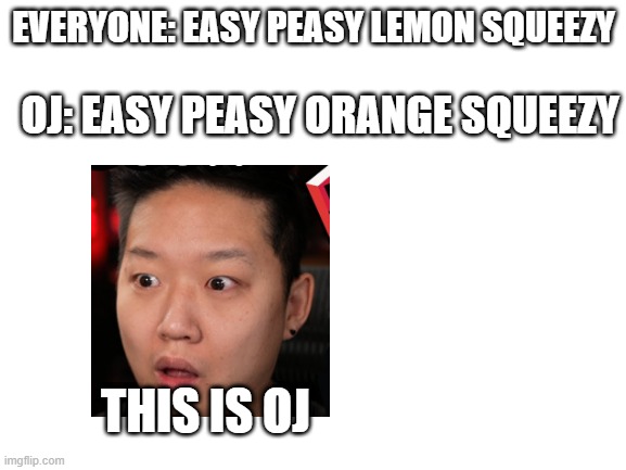 Blank White Template | EVERYONE: EASY PEASY LEMON SQUEEZY; OJ: EASY PEASY ORANGE SQUEEZY; THIS IS OJ | image tagged in blank white template | made w/ Imgflip meme maker