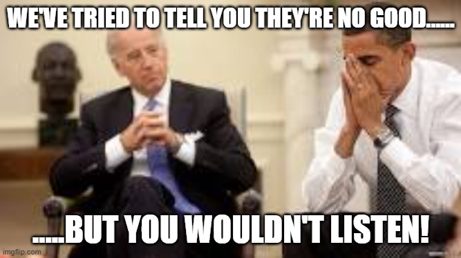 Now look! | WE'VE TRIED TO TELL YOU THEY'RE NO GOOD...... .....BUT YOU WOULDN'T LISTEN! | image tagged in obama and biden | made w/ Imgflip meme maker