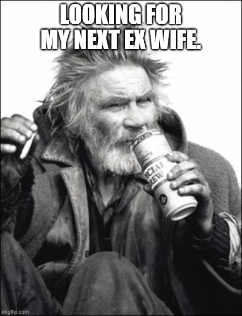 Hobo | LOOKING FOR MY NEXT EX WIFE. | image tagged in hobo | made w/ Imgflip meme maker