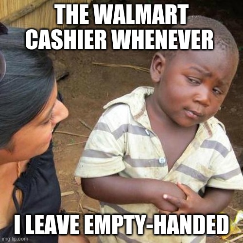 Third World Skeptical Kid Meme | THE WALMART CASHIER WHENEVER; I LEAVE EMPTY-HANDED | image tagged in memes,third world skeptical kid | made w/ Imgflip meme maker