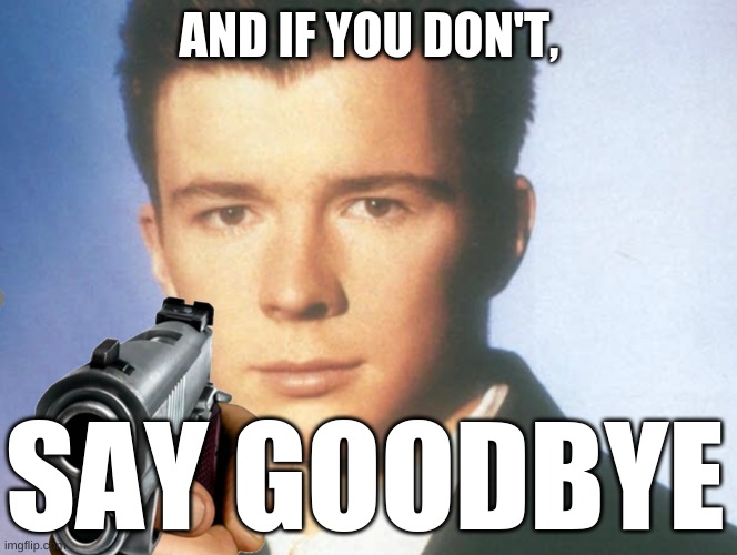 AND IF YOU DON'T, SAY GOODBYE | image tagged in you know the rules and so do i say goodbye | made w/ Imgflip meme maker