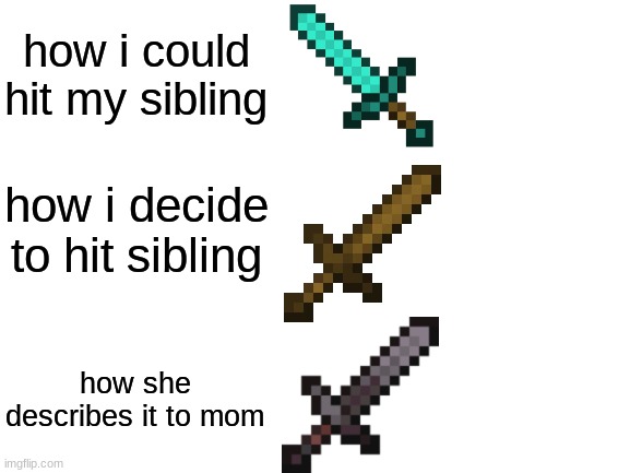 siblings be like | how i could hit my sibling; how i decide to hit sibling; how she describes it to mom | image tagged in blank white template | made w/ Imgflip meme maker