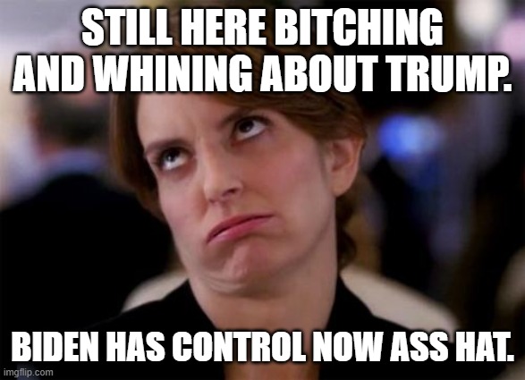 eye roll | STILL HERE BITCHING AND WHINING ABOUT TRUMP. BIDEN HAS CONTROL NOW ASS HAT. | image tagged in eye roll | made w/ Imgflip meme maker