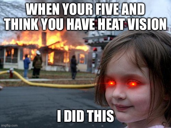 Disaster Girl | WHEN YOUR FIVE AND THINK YOU HAVE HEAT VISION; I DID THIS | image tagged in memes,disaster girl | made w/ Imgflip meme maker