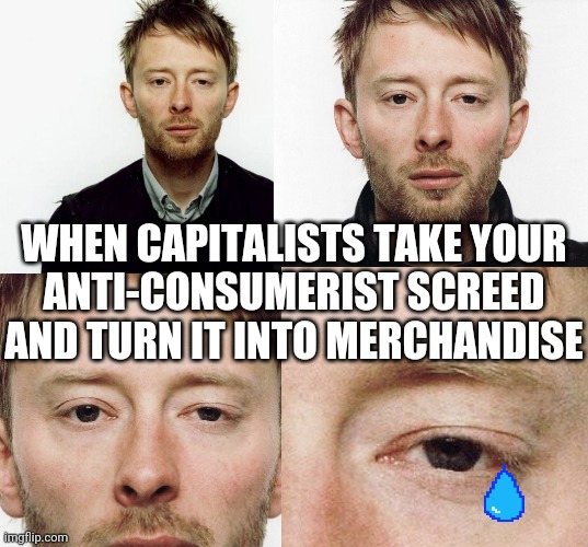 WHEN CAPITALISTS TAKE YOUR
ANTI-CONSUMERIST SCREED AND TURN IT INTO MERCHANDISE | image tagged in thom yorke | made w/ Imgflip meme maker