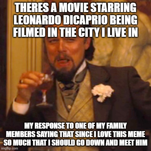 My response | THERES A MOVIE STARRING LEONARDO DICAPRIO BEING FILMED IN THE CITY I LIVE IN; MY RESPONSE TO ONE OF MY FAMILY MEMBERS SAYING THAT SINCE I LOVE THIS MEME SO MUCH THAT I SHOULD GO DOWN AND MEET HIM | image tagged in memes,laughing leo | made w/ Imgflip meme maker