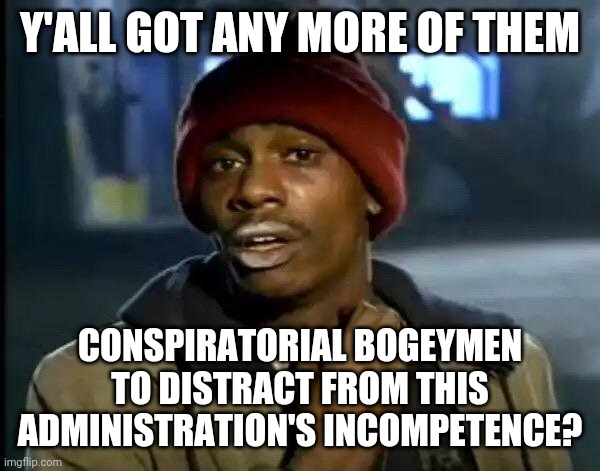 Y'all Got Any More Of That Meme | Y'ALL GOT ANY MORE OF THEM CONSPIRATORIAL BOGEYMEN TO DISTRACT FROM THIS ADMINISTRATION'S INCOMPETENCE? | image tagged in memes,y'all got any more of that | made w/ Imgflip meme maker
