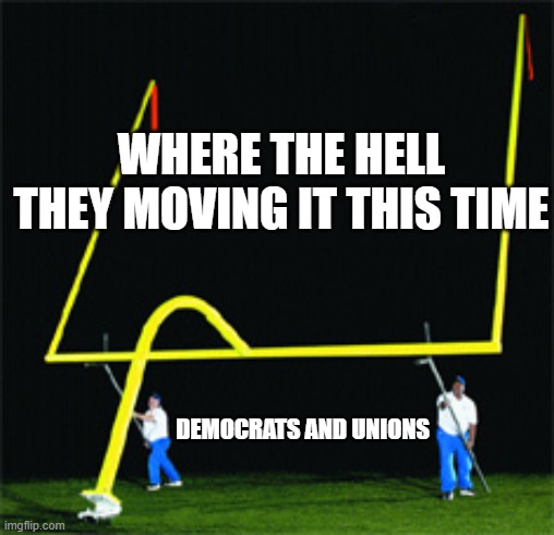 Move the Goal Posts | WHERE THE HELL THEY MOVING IT THIS TIME; DEMOCRATS AND UNIONS | image tagged in unions,democrats,pandemic,california,stupid liberals | made w/ Imgflip meme maker