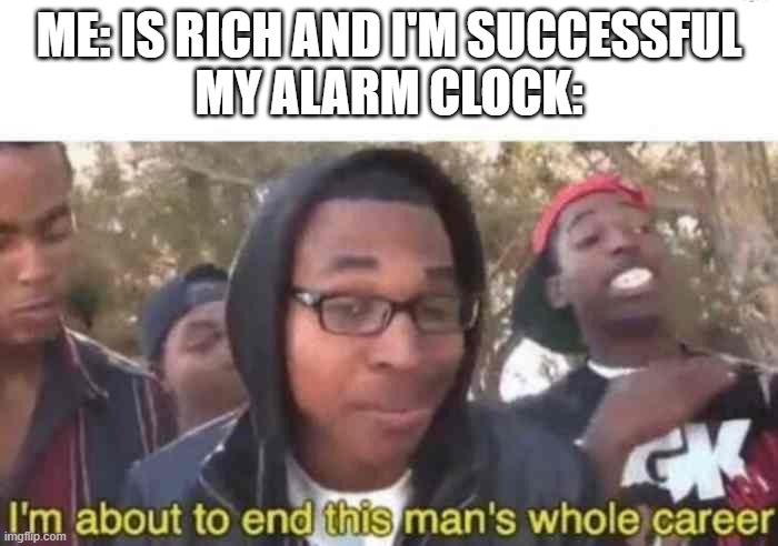 W A K E U P | ME: IS RICH AND I'M SUCCESSFUL
MY ALARM CLOCK: | image tagged in i'm about to end this man's whole career,wake up,funny memes | made w/ Imgflip meme maker