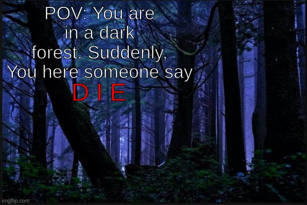 Horror RP. You can use anyone but no NSFW except for short swearing sentences. | POV: You are in a dark forest. Suddenly, You here someone say; D I E | image tagged in dark forest | made w/ Imgflip meme maker