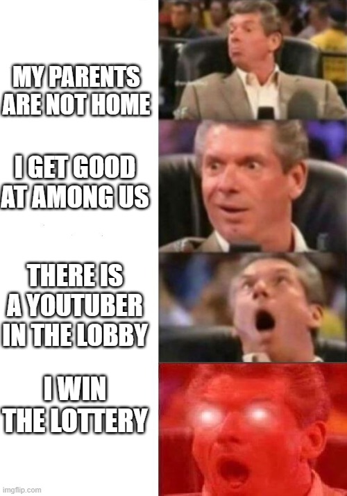 Mr. McMahon reaction | MY PARENTS ARE NOT HOME; I GET GOOD AT AMONG US; THERE IS A YOUTUBER IN THE LOBBY; I WIN THE LOTTERY | image tagged in mr mcmahon reaction | made w/ Imgflip meme maker