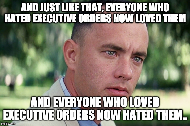 And Just Like That | AND JUST LIKE THAT, EVERYONE WHO HATED EXECUTIVE ORDERS NOW LOVED THEM; AND EVERYONE WHO LOVED EXECUTIVE ORDERS NOW HATED THEM.. | image tagged in memes,and just like that | made w/ Imgflip meme maker