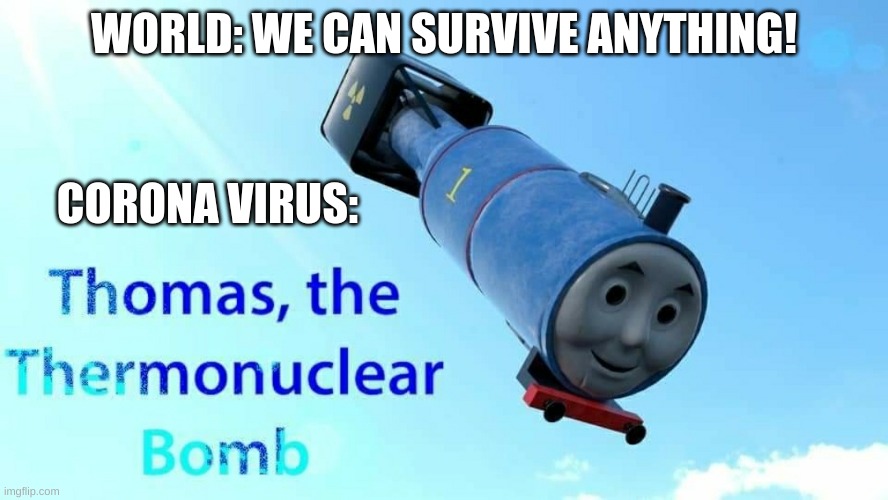 thomas the thermonuclear bomb | WORLD: WE CAN SURVIVE ANYTHING! CORONA VIRUS: | image tagged in thomas the thermonuclear bomb | made w/ Imgflip meme maker