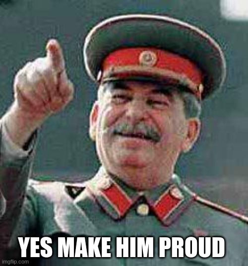 Stalin says | YES MAKE HIM PROUD | image tagged in stalin says | made w/ Imgflip meme maker