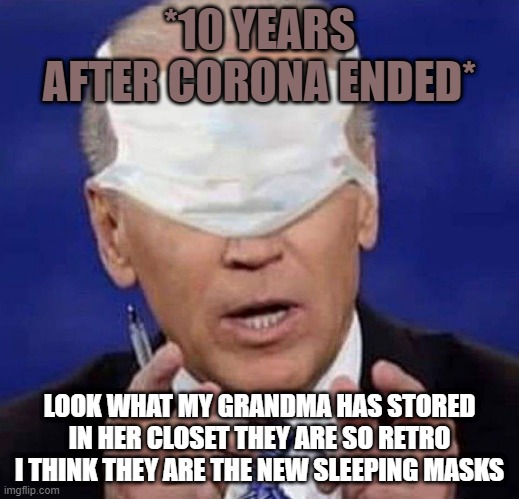 CREEPY UNCLE JOE BIDEN | *10 YEARS AFTER CORONA ENDED*; LOOK WHAT MY GRANDMA HAS STORED IN HER CLOSET THEY ARE SO RETRO I THINK THEY ARE THE NEW SLEEPING MASKS | image tagged in creepy uncle joe biden | made w/ Imgflip meme maker