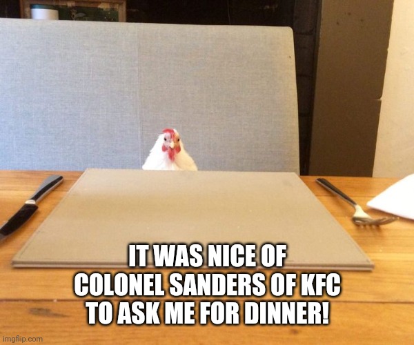 IT WAS NICE OF
 COLONEL SANDERS OF KFC 
TO ASK ME FOR DINNER! | image tagged in chicken for dinner | made w/ Imgflip meme maker