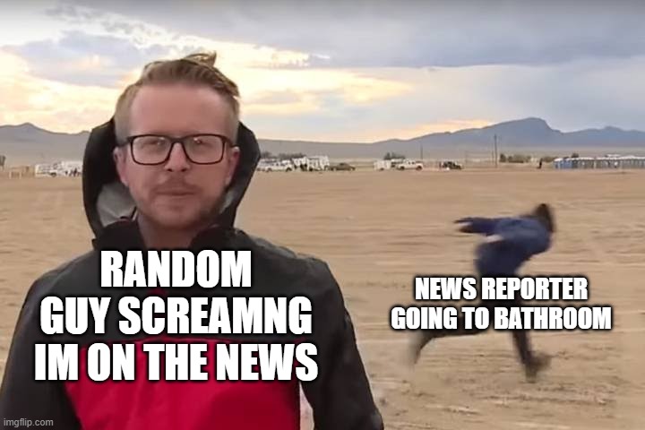 Area 51 Naruto Runner | NEWS REPORTER GOING TO BATHROOM; RANDOM GUY SCREAMNG IM ON THE NEWS | image tagged in area 51 naruto runner | made w/ Imgflip meme maker