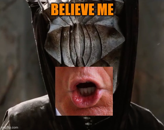 Mouth of Sauron | BELIEVE ME | image tagged in mouth of sauron,trump most interesting man in the world,pretty little liars | made w/ Imgflip meme maker