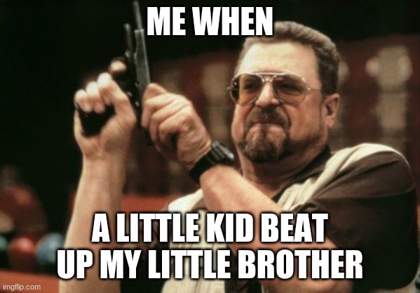 Am I The Only One Around Here | ME WHEN; A LITTLE KID BEAT UP MY LITTLE BROTHER | image tagged in memes,am i the only one around here,big brother | made w/ Imgflip meme maker