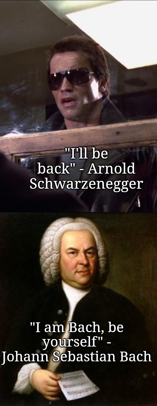 I'll be back | "I'll be back" - Arnold Schwarzenegger; "I am Bach, be yourself" - Johann Sebastian Bach | image tagged in i'll be back,bach,arnold meme | made w/ Imgflip meme maker