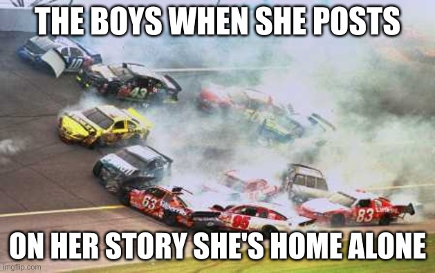 Because Race Car Meme | THE BOYS WHEN SHE POSTS; ON HER STORY SHE'S HOME ALONE | image tagged in memes,because race car | made w/ Imgflip meme maker