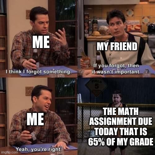 I think I forgot something | MY FRIEND; ME; THE MATH ASSIGNMENT DUE TODAY THAT IS 65% OF MY GRADE; ME | image tagged in i think i forgot something | made w/ Imgflip meme maker