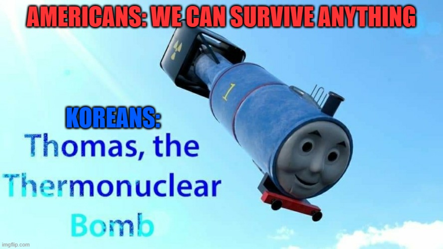 thomas the thermonuclear bomb | AMERICANS: WE CAN SURVIVE ANYTHING; KOREANS: | image tagged in thomas the thermonuclear bomb | made w/ Imgflip meme maker