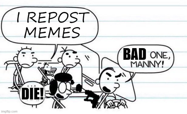 bad one | I REPOST MEMES; BAD; DIE! | image tagged in good one manny | made w/ Imgflip meme maker