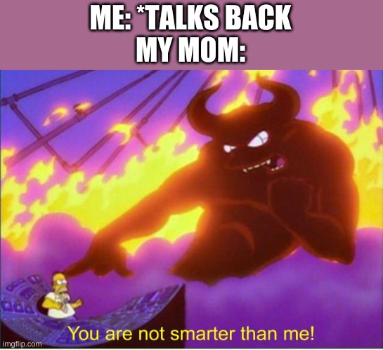 You are not smarter than me | ME: *TALKS BACK
MY MOM: | image tagged in you are not smarter than me | made w/ Imgflip meme maker