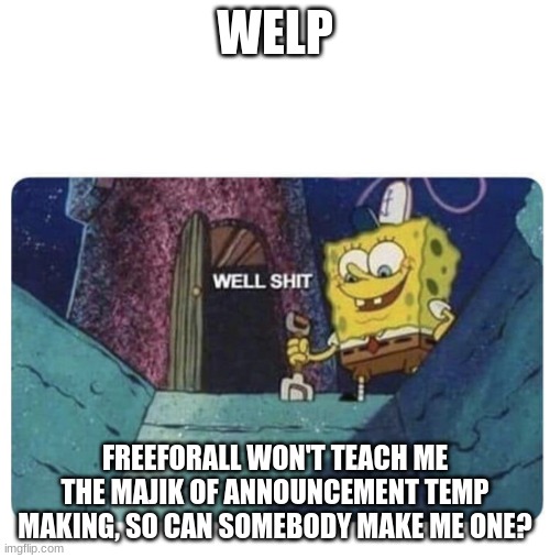 Well shit.  Spongebob edition | WELP; FREEFORALL WON'T TEACH ME THE MAJIK OF ANNOUNCEMENT TEMP MAKING, SO CAN SOMEBODY MAKE ME ONE? | image tagged in well shit spongebob edition | made w/ Imgflip meme maker