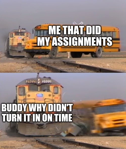 every online school day be like | ME THAT DID MY ASSIGNMENTS; BUDDY WHY DIDN'T TURN IT IN ON TIME | image tagged in a train hitting a school bus | made w/ Imgflip meme maker