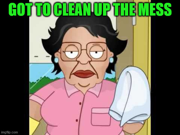 Consuela I Clean Up Your Mess | GOT TO CLEAN UP THE MESS | image tagged in consuela i clean up your mess | made w/ Imgflip meme maker
