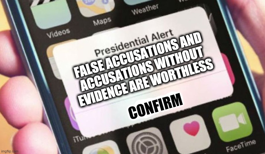 Presidential Alert Meme | FALSE ACCUSATIONS AND
ACCUSATIONS WITHOUT
EVIDENCE ARE WORTHLESS; CONFIRM | image tagged in memes,presidential alert | made w/ Imgflip meme maker