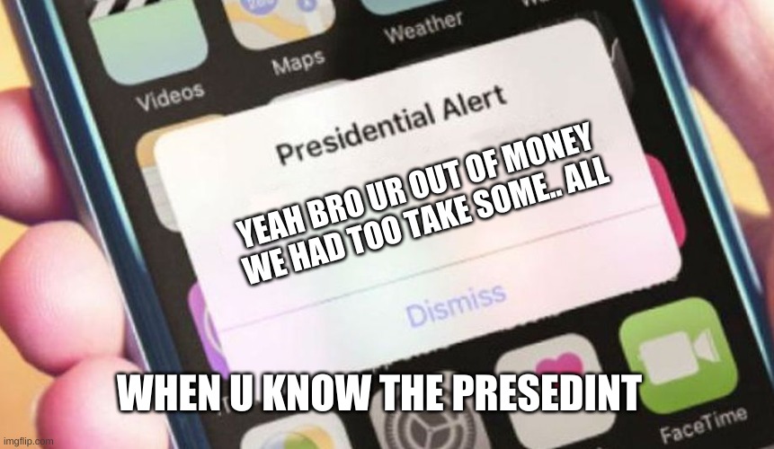 ur friend president | YEAH BRO UR OUT OF MONEY WE HAD TOO TAKE SOME.. ALL; WHEN U KNOW THE PRESEDINT | image tagged in memes,presidential alert | made w/ Imgflip meme maker