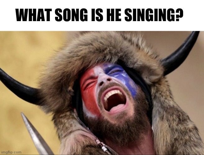 What song is he singing? | WHAT SONG IS HE SINGING? | image tagged in singing shaman,screaming shaman,qanon | made w/ Imgflip meme maker