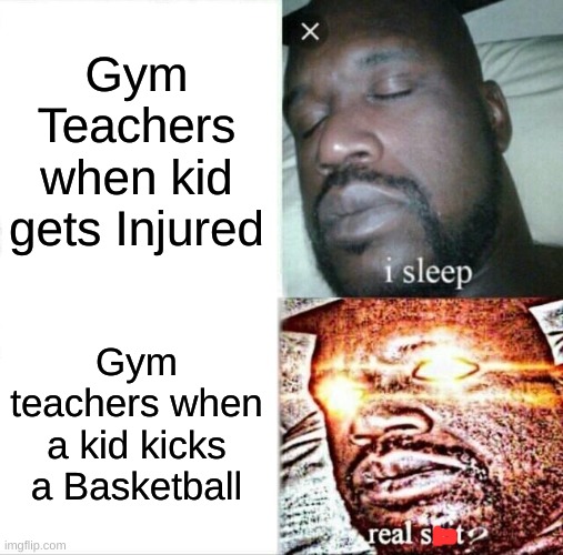 Sleeping Shaq Meme | Gym Teachers when kid gets Injured; Gym teachers when a kid kicks a Basketball | image tagged in memes,sleeping shaq | made w/ Imgflip meme maker