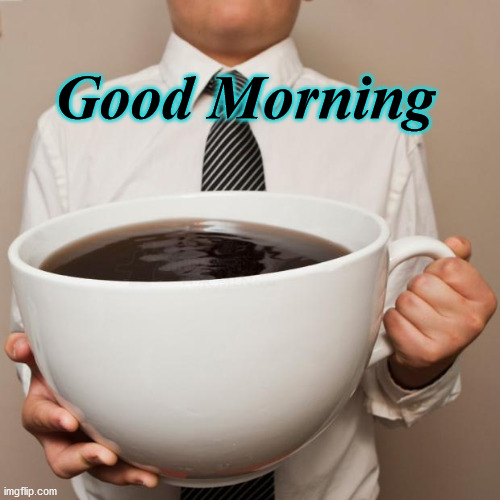 giant coffee | Good Morning | image tagged in giant coffee | made w/ Imgflip meme maker