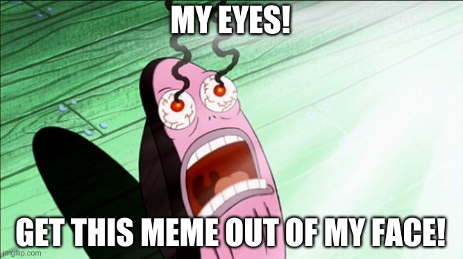 Spongebob My Eyes | MY EYES! GET THIS MEME OUT OF MY FACE! | image tagged in spongebob my eyes | made w/ Imgflip meme maker