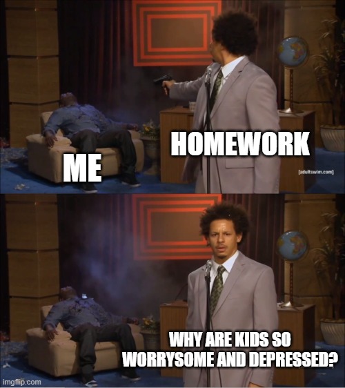 put two and two together | HOMEWORK; ME; WHY ARE KIDS SO WORRYSOME AND DEPRESSED? | image tagged in memes,who killed hannibal,school,homework | made w/ Imgflip meme maker