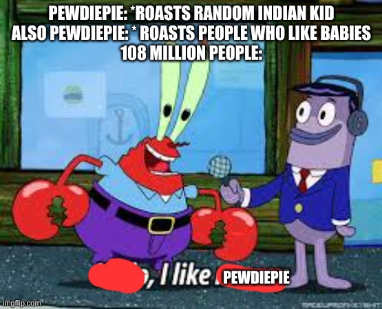 Mr Krabs I like money | PEWDIEPIE: *ROASTS RANDOM INDIAN KID
ALSO PEWDIEPIE: * ROASTS PEOPLE WHO LIKE BABIES
108 MILLION PEOPLE:; PEWDIEPIE | image tagged in mr krabs i like money | made w/ Imgflip meme maker