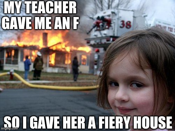 Muha | MY TEACHER GAVE ME AN F; SO I GAVE HER A FIERY HOUSE | image tagged in memes,disaster girl | made w/ Imgflip meme maker