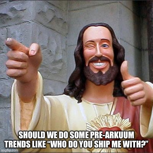 Buddy Christ | SHOULD WE DO SOME PRE-ARKUUM TRENDS LIKE “WHO DO YOU SHIP ME WITH?” | image tagged in memes,buddy christ | made w/ Imgflip meme maker