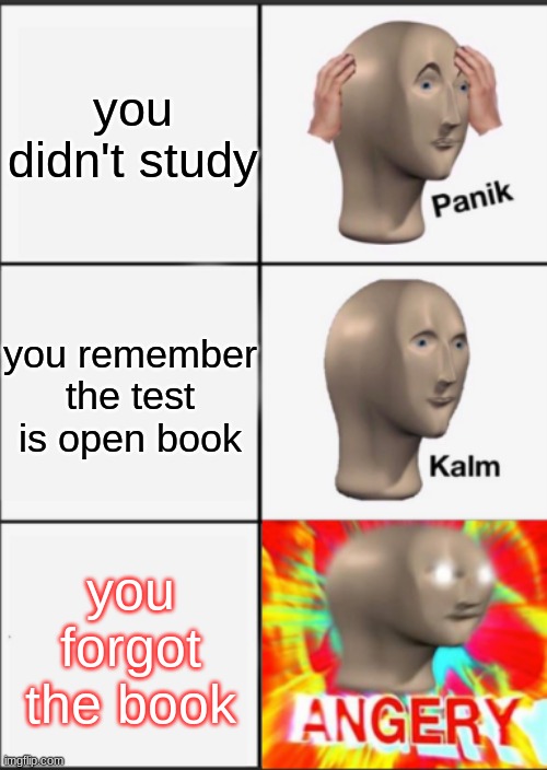 Panik Kalm Angery | you didn't study; you remember the test is open book; you forgot the book | image tagged in panik kalm angery | made w/ Imgflip meme maker