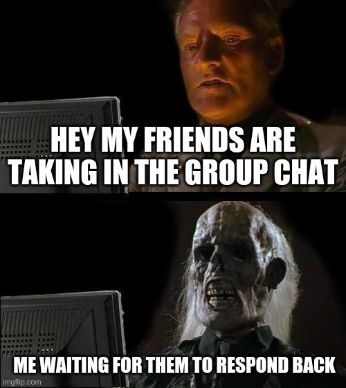 Waiting here still | HEY MY FRIENDS ARE TAKING IN THE GROUP CHAT; ME WAITING FOR THEM TO RESPOND BACK | image tagged in memes,i'll just wait here | made w/ Imgflip meme maker
