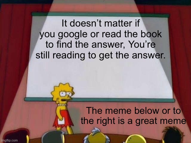 Lisa Simpson's Presentation | It doesn’t matter if you google or read the book to find the answer, You’re still reading to get the answer. The meme below or to the right is a great meme | image tagged in lisa simpson's presentation | made w/ Imgflip meme maker