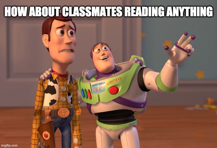 X, X Everywhere Meme | HOW ABOUT CLASSMATES READING ANYTHING | image tagged in memes,x x everywhere | made w/ Imgflip meme maker