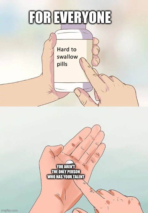 Hard To Swallow Pills Meme | FOR EVERYONE; YOU AREN'T THE ONLY PERSON WHO HAS YOUR TALENT | image tagged in memes,hard to swallow pills | made w/ Imgflip meme maker