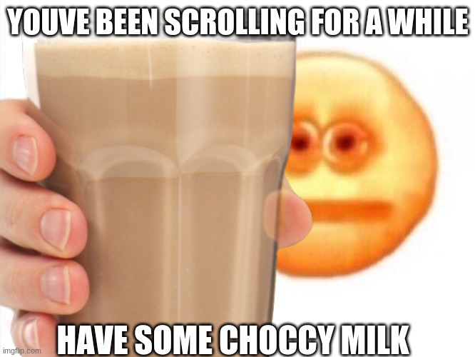 why are these things so popluar |  YOUVE BEEN SCROLLING FOR A WHILE; HAVE SOME CHOCCY MILK | image tagged in choccy milk,gifs,memes | made w/ Imgflip meme maker