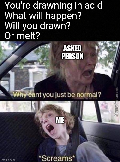 Question | You're drawning in acid
What will happen?
Will you drawn?
Or melt? ASKED PERSON; ME | image tagged in why can't you just be normal | made w/ Imgflip meme maker
